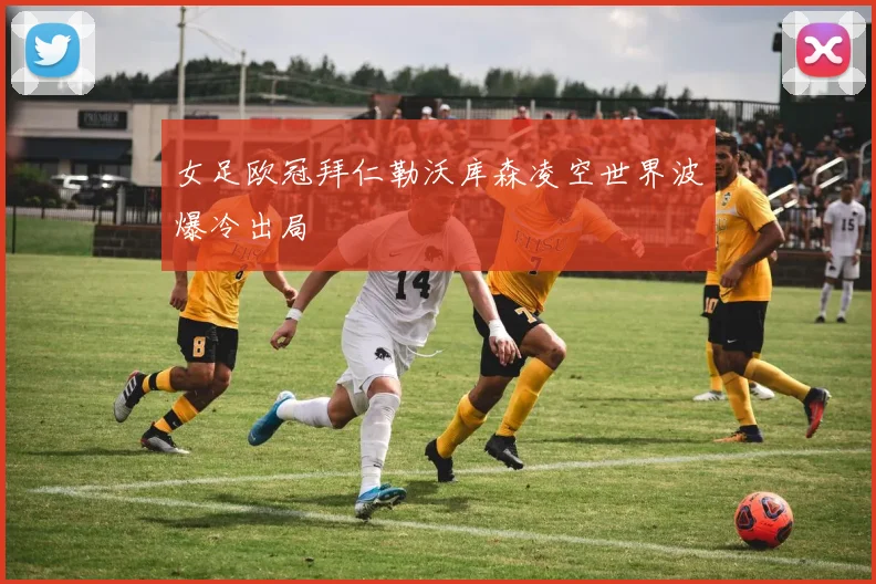 女足欧冠拜仁勒沃库森凌空世界波爆冷出局