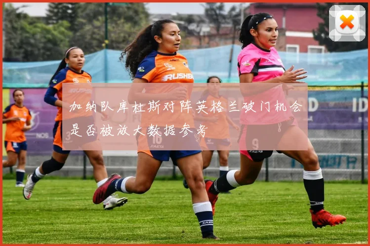 加纳队库杜斯对阵英格兰破门机会是否被放大数据参考