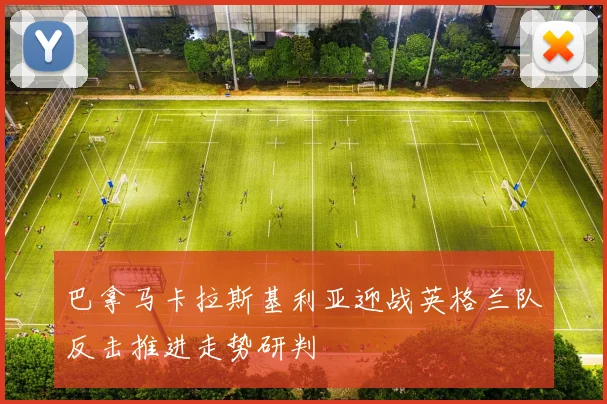 巴拿马卡拉斯基利亚迎战英格兰队反击推进走势研判