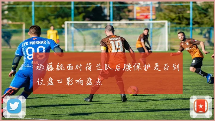 远藤航面对荷兰队后腰保护是否到位盘口影响盘点