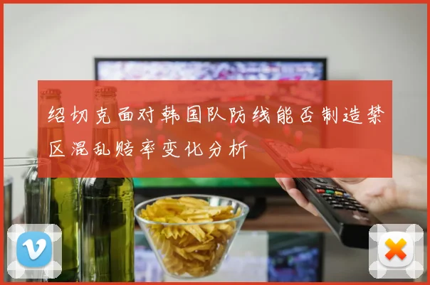 绍切克面对韩国队防线能否制造禁区混乱赔率变化分析