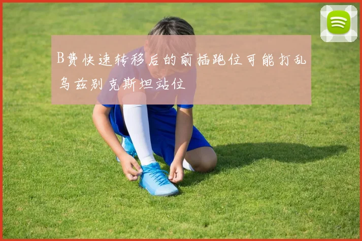 B费快速转移后的前插跑位可能打乱乌兹别克斯坦站位