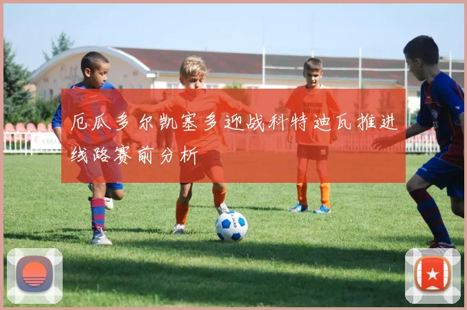 厄瓜多尔凯塞多迎战科特迪瓦推进线路赛前分析