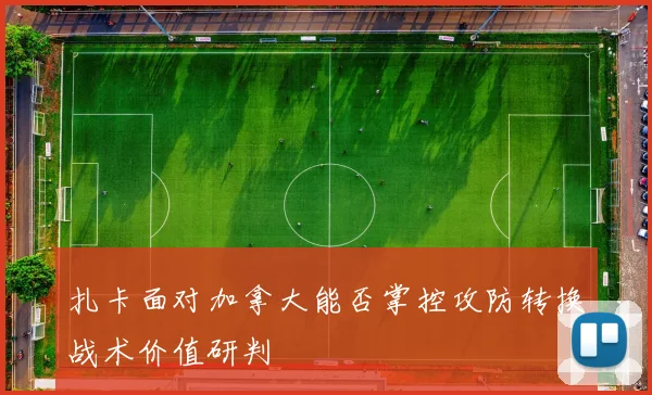 扎卡面对加拿大能否掌控攻防转换战术价值研判