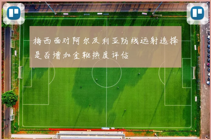 梅西面对阿尔及利亚防线远射选择是否增加金靴热度评估