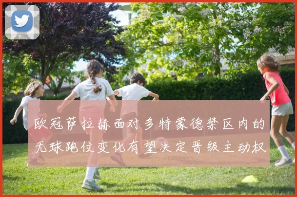 欧冠萨拉赫面对多特蒙德禁区内的无球跑位变化有望决定晋级主动权