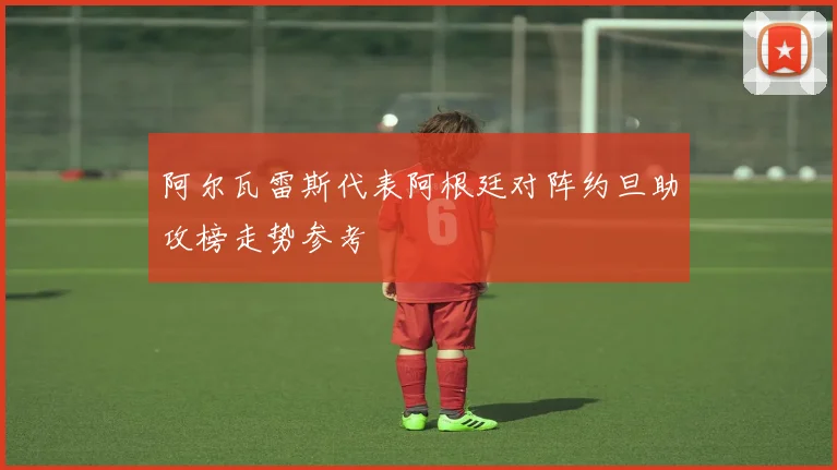 阿尔瓦雷斯代表阿根廷对阵约旦助攻榜走势参考