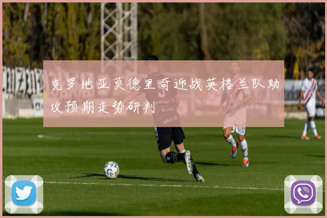克罗地亚莫德里奇迎战英格兰队助攻预期走势研判