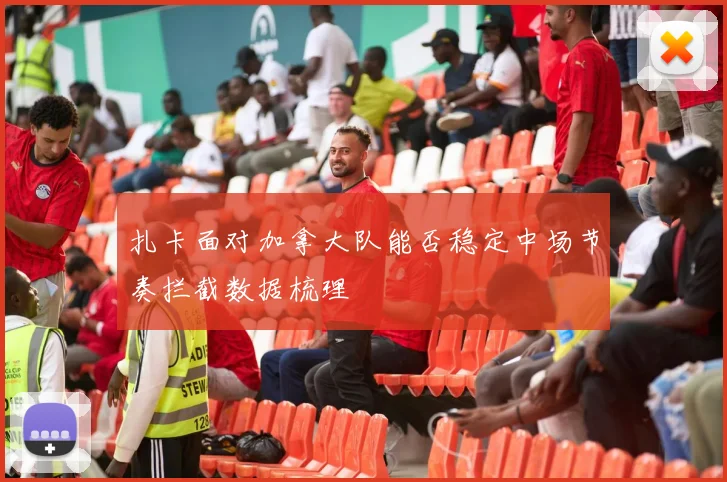 扎卡面对加拿大队能否稳定中场节奏拦截数据梳理