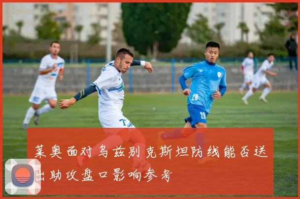 莱奥面对乌兹别克斯坦防线能否送出助攻盘口影响参考