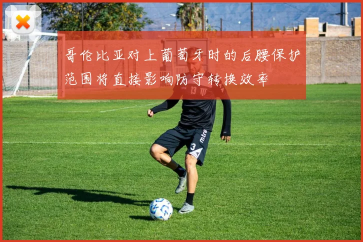 哥伦比亚对上葡萄牙时的后腰保护范围将直接影响防守转换效率