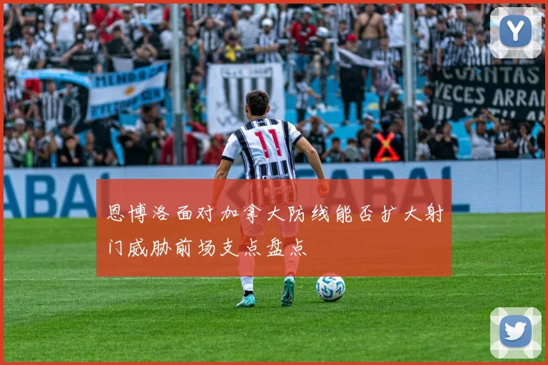 恩博洛面对加拿大防线能否扩大射门威胁前场支点盘点