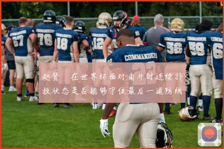 赵贤祐在世界杯面对南非时连续扑救状态是否能够守住最后一道防线