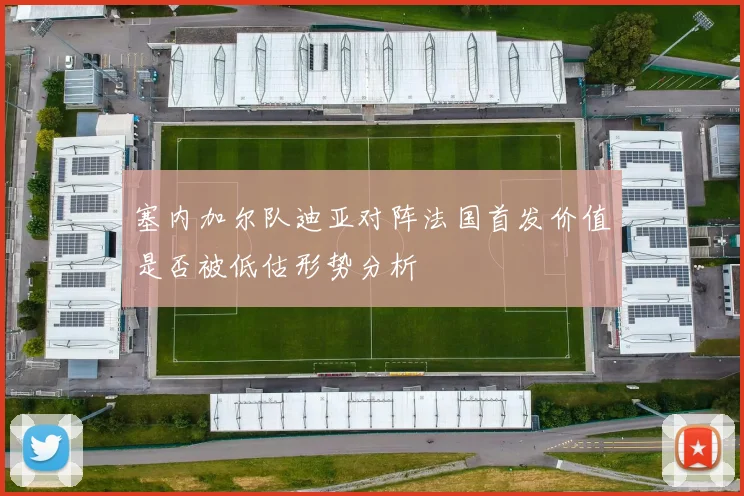塞内加尔队迪亚对阵法国首发价值是否被低估形势分析