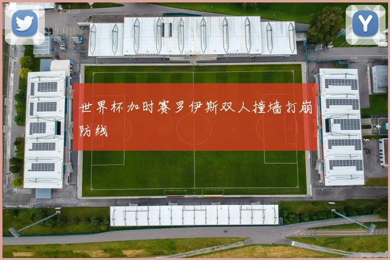 世界杯加时赛罗伊斯双人撞墙打崩防线